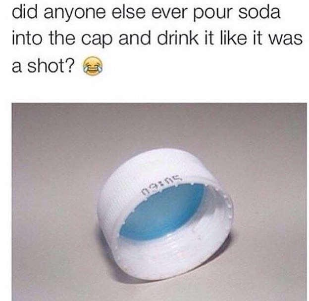 material - did anyone else ever pour soda into the cap and drink it it was a shot? Cain