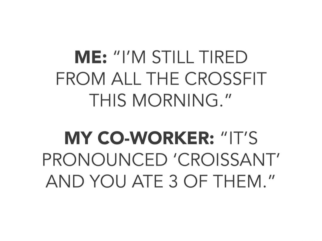 angle - Me "I'M Still Tired From All The Crossfit This Morning." My CoWorker "It'S Pronounced 'Croissant' And You Ate 3 Of Them."