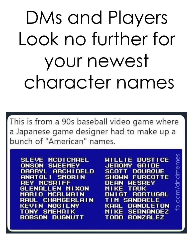 angle - DMs and Players Look no further for your newest character names This is from a 90s baseball video game where a Japanese game designer had to make up a bunch of "American" names. Sleve Mcdichael Onson Sweemey Darryl Archi Deld Anatoli Smorin Rey Mc