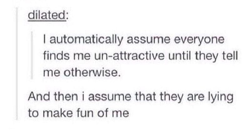 memes relatable tumblr posts - dilated I automatically assume everyone finds me unattractive until they tell me otherwise. And then i assume that they are lying to make fun of me