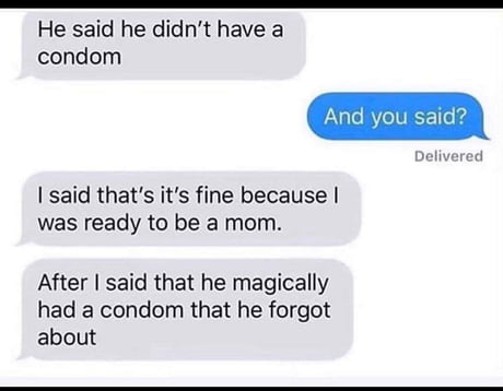 he said he didn t have a condom - He said he didn't have a condom And you said? Delivered I said that's it's fine because was ready to be a mom. After I said that he magically had a condom that he forgot about