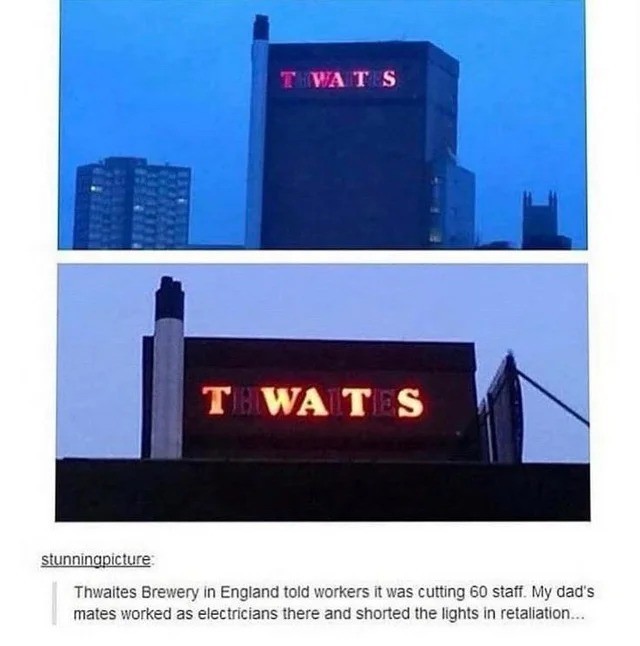 thwaites brewery - T Wat S T Wa T S stunningpicture Thwaites Brewery in England told workers it was cutting 60 staff. My dad's mates worked as electricians there and shorted the lights in retaliation...
