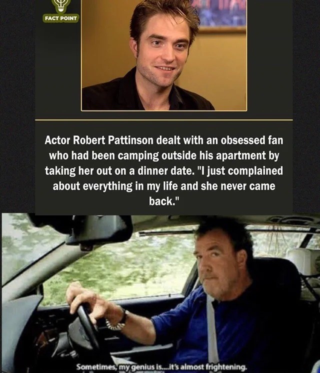 jeremy clarkson my genius is frightening - Fact Point Actor Robert Pattinson dealt with an obsessed fan who had been camping outside his apartment by taking her out on a dinner date. "I just complained about everything in my life and she never came back."