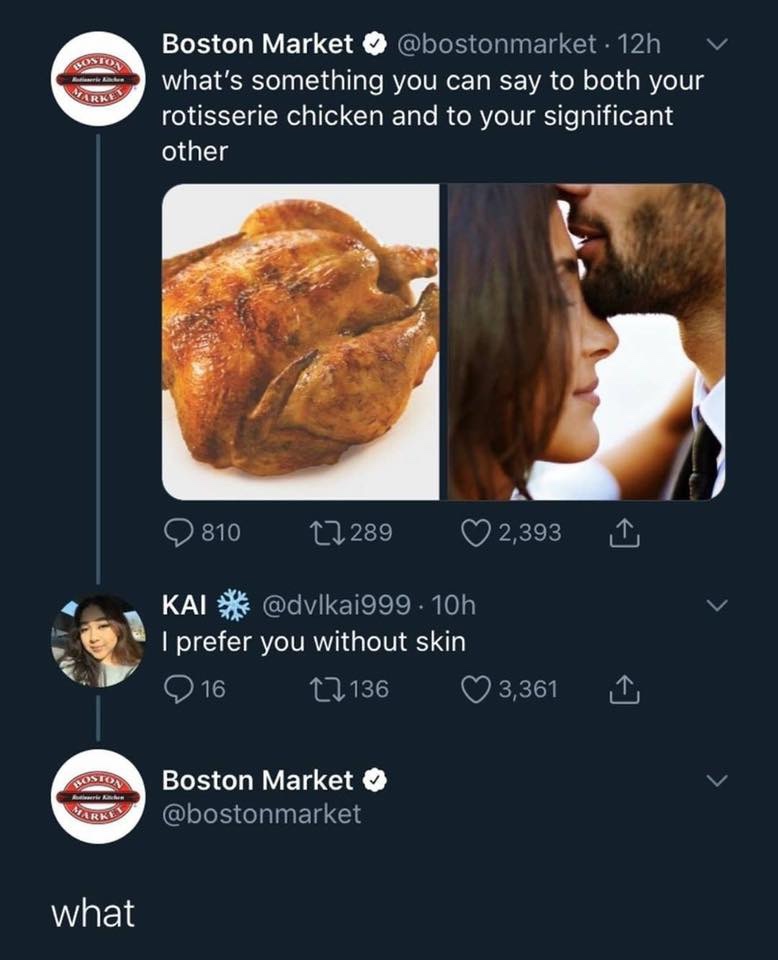 Internet meme - Boston Market . 12h vi what's something you can say to both your rotisserie chicken and to your significant other 810 22289 2,393 I I Kai . 10h I prefer you without skin 216 221363,361 1 Boston Market what
