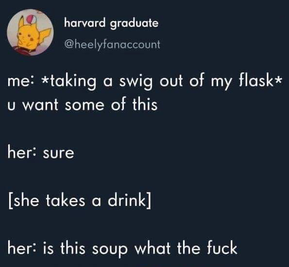 presentation - harvard graduate me taking a swig out of my flask u want some of this her sure she takes a drink her is this soup what the fuck