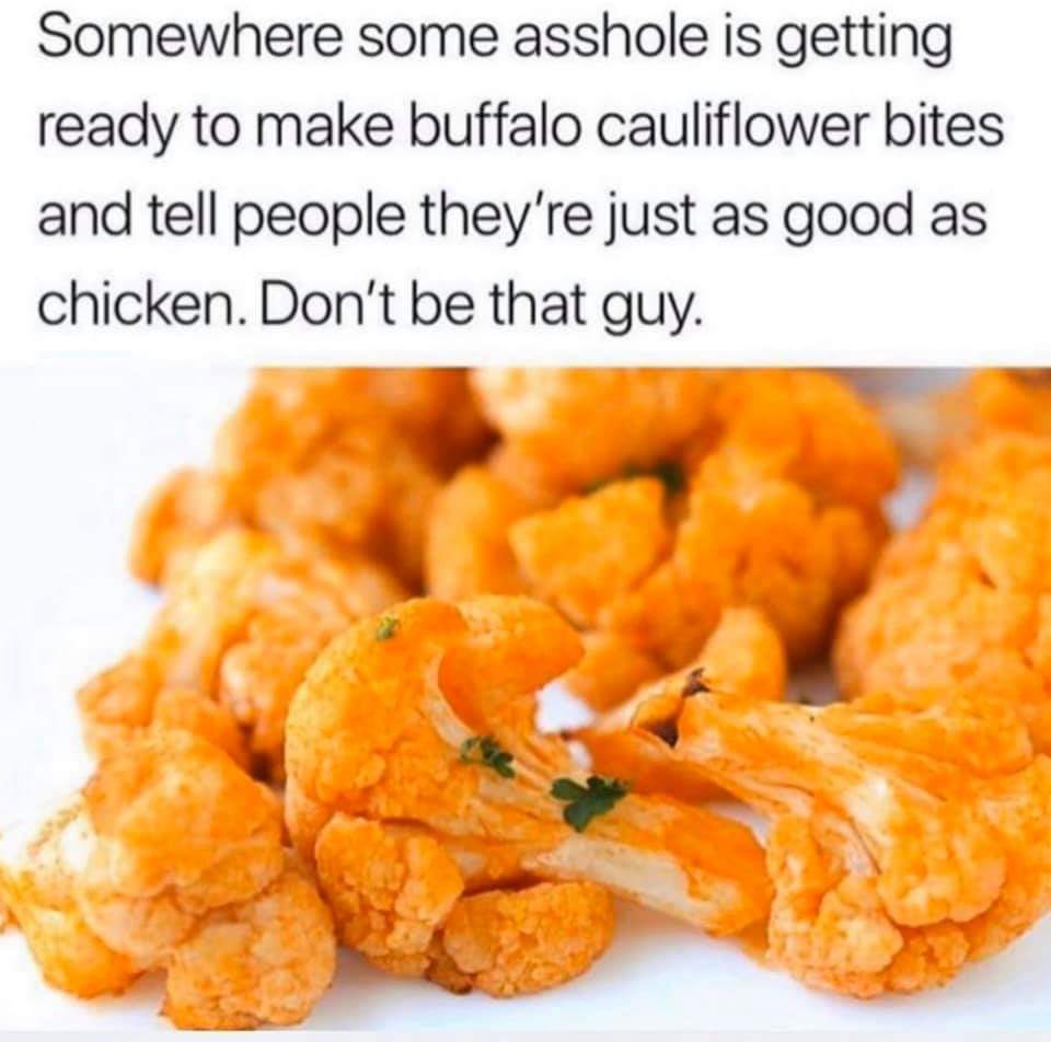 shrimp - Somewhere some asshole is getting ready to make buffalo cauliflower bites and tell people they're just as good as chicken. Don't be that guy.