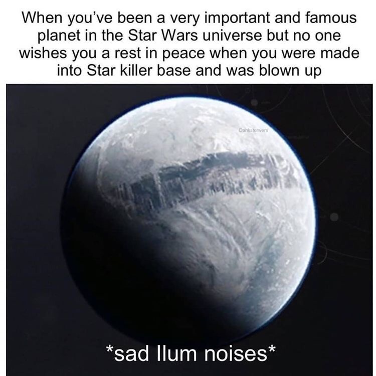 atmosphere - When you've been a very important and famous planet in the Star Wars universe but no one wishes you a rest in peace when you were made into Star killer base and was blown up Dankstowers sad llum noises