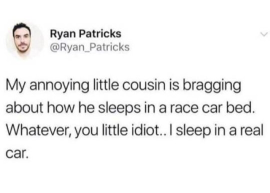 twitter free #26 fainted - Ryan Patricks My annoying little cousin is bragging about how he sleeps in a race car bed. Whatever, you little idiot.. I sleep in a real car.