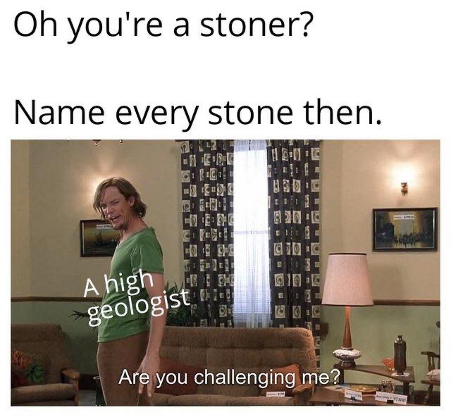 you challenging me - Oh you're a stoner? Name every stone then. 1 .1 E1 A high geologist on 18 00 Are you challenging me?