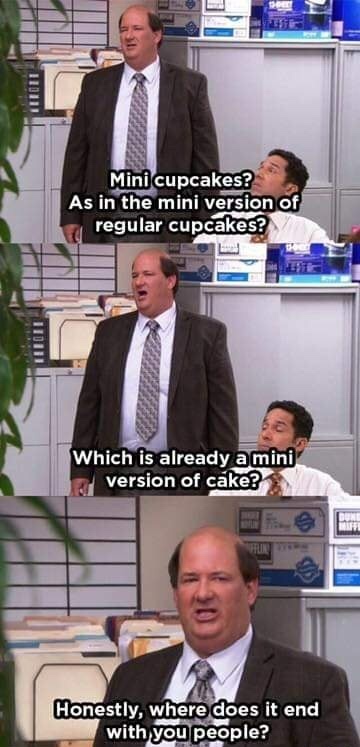 office funny scenes - 10 Mini cupcakes? As in the mini version of regular cupcakes? Which is already a mini version of cake? Honestly, where does it end with you people?