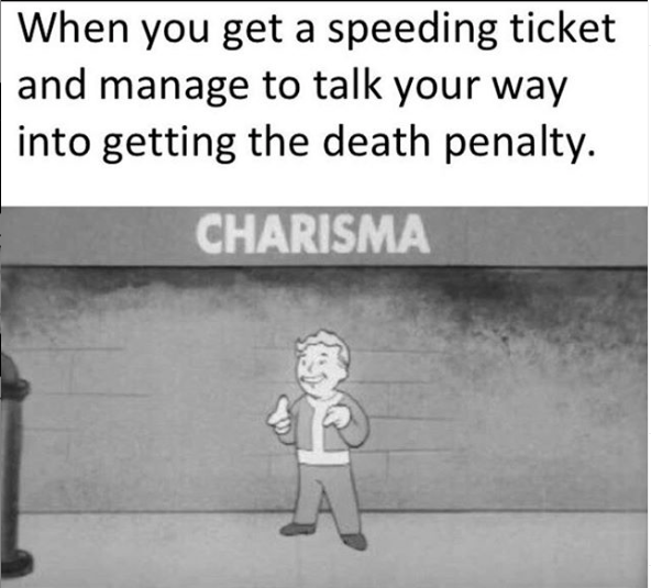 you get a speeding ticket and manage to talk your way in - When you get a speeding ticket and manage to talk your way into getting the death penalty. Charisma
