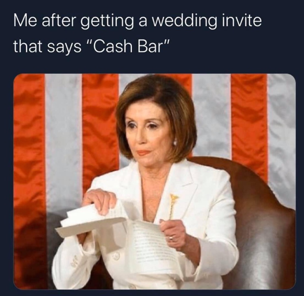 Nancy Pelosi - Me after getting a wedding invite that says "Cash Bar"