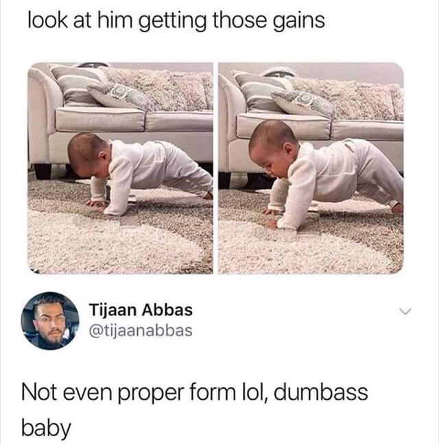 not even proper form dumbass baby - look at him getting those gains Tijaan Abbas Not even proper form lol, dumbass baby