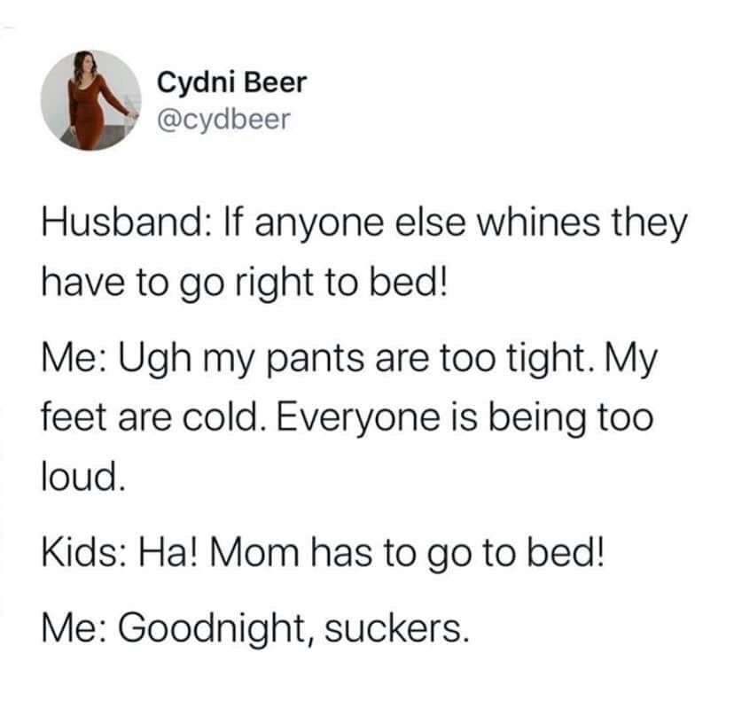 angle - Cydni Beer Husband If anyone else whines they have to go right to bed! Me Ugh my pants are too tight. My feet are cold. Everyone is being too loud. Kids Ha! Mom has to go to bed! Me Goodnight, suckers.