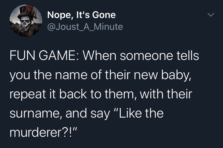 sky - Nope, It's Gone Fun Game When someone tells you the name of their new baby, repeat it back to them, with their surname, and say " the murderer?!"