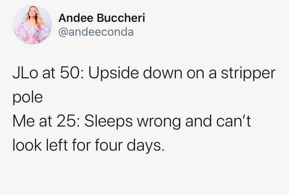 if its meant to be meme - Andee Buccheri JLo at 50 Upside down on a stripper pole Me at 25 Sleeps wrong and can't look left for four days.