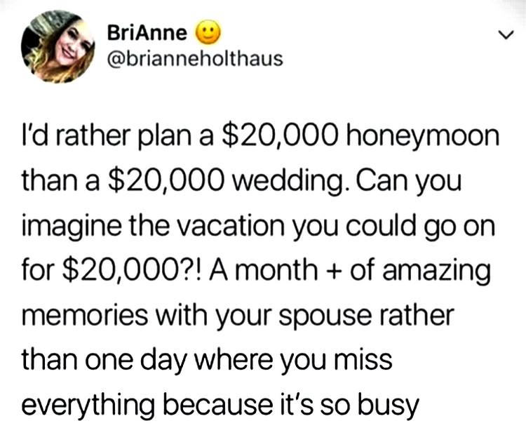 get rid of algebra 2 - BriAnne I'd rather plan a $20,000 honeymoon than a $20,000 wedding. Can you imagine the vacation you could go on for $20,000?! A month of amazing memories with your spouse rather than one day where you miss everything because it's s