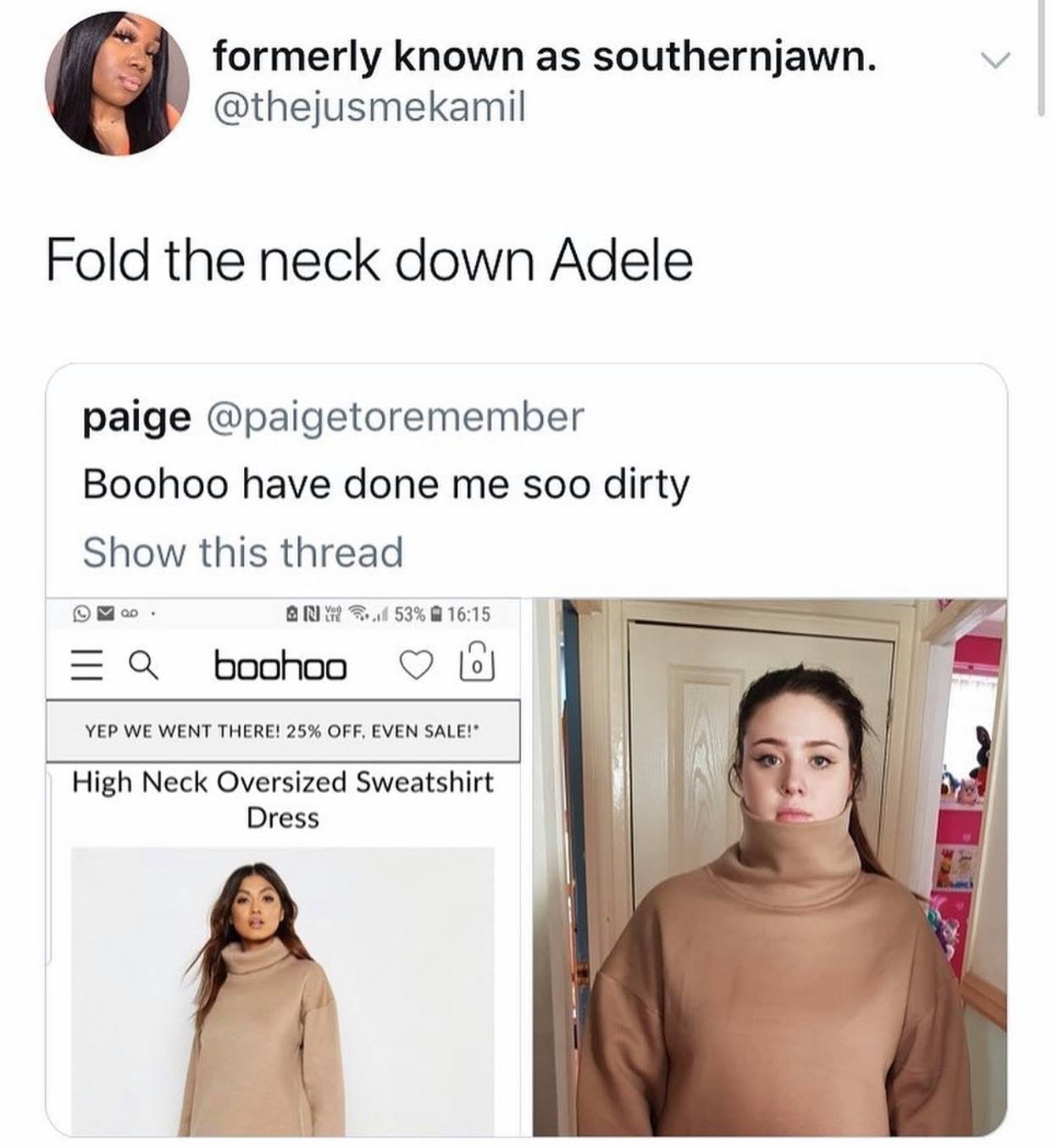 shoulder - formerly known as southernjawn. Fold the neck down Adele paige Boohoo have done me soo dirty Show this thread D. Any Soul 53% a boohoo Yep We Went There! 25% Off. Even Sale!" High Neck Oversized Sweatshirt Dress