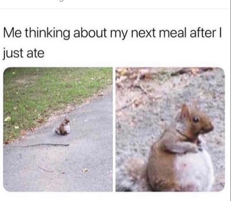 me thinking about my next meal - Me thinking about my next meal after | just ate