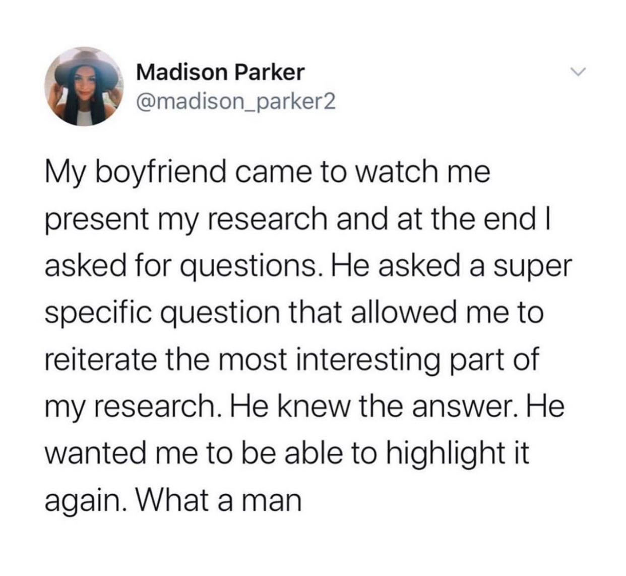 if there was work in the bed - Madison Parker My boyfriend came to watch me present my research and at the end | asked for questions. He asked a super specific question that allowed me to reiterate the most interesting part of my research. He knew the ans
