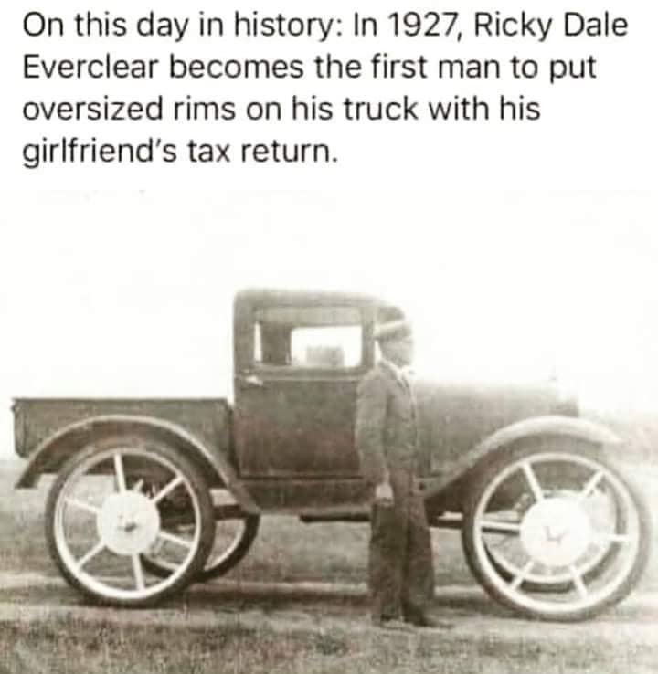 ricky dale everclear - On this day in history In 1927, Ricky Dale Everclear becomes the first man to put oversized rims on his truck with his girlfriend's tax return.