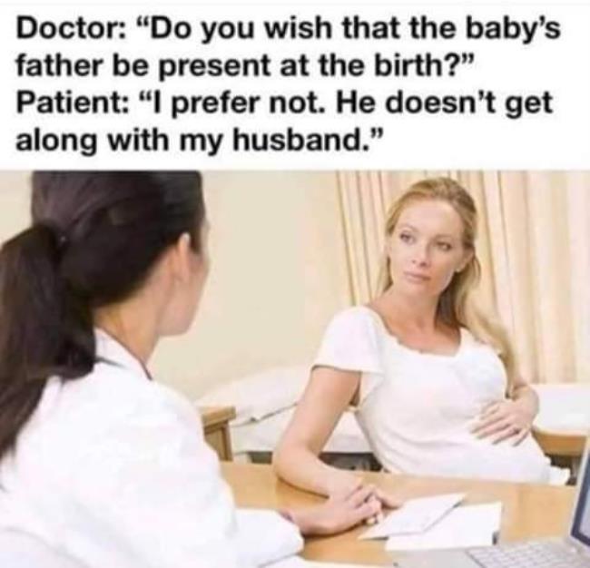 Doctor "Do you wish that the baby's father be present at the birth?" Patient "I prefer not. He doesn't get along with my husband."