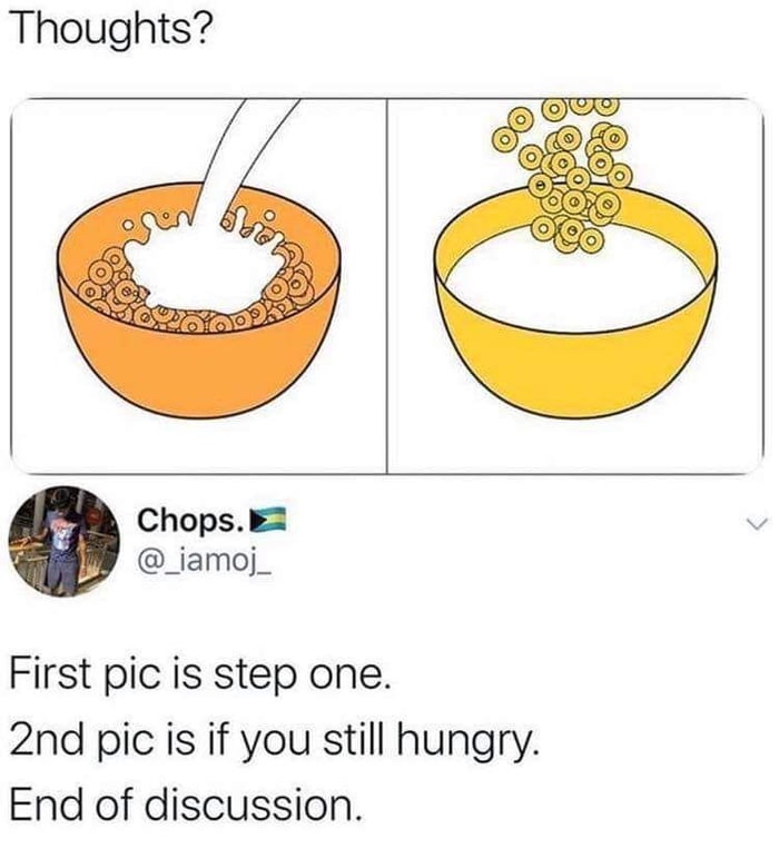 milk first or cereal first - Thoughts? 20 Chops. First pic is step one. 2nd pic is if you still hungry. End of discussion.