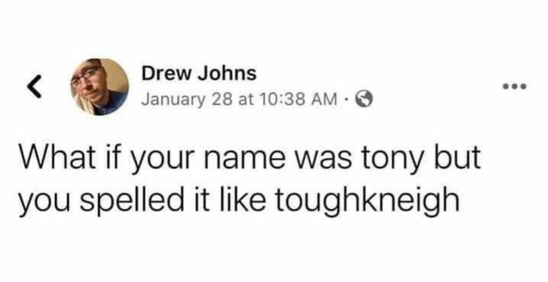 smile - Drew Johns January 28 at What if your name was tony but you spelled it toughkneigh