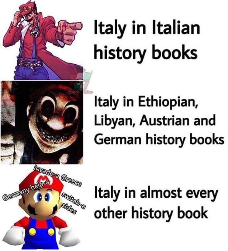 germany in history books memes - Italy in Italian history books Italy in Ethiopian, Libyan, Austrian and German history books invadea Greece Germany helpa switcha sides Italy in almost every other history book