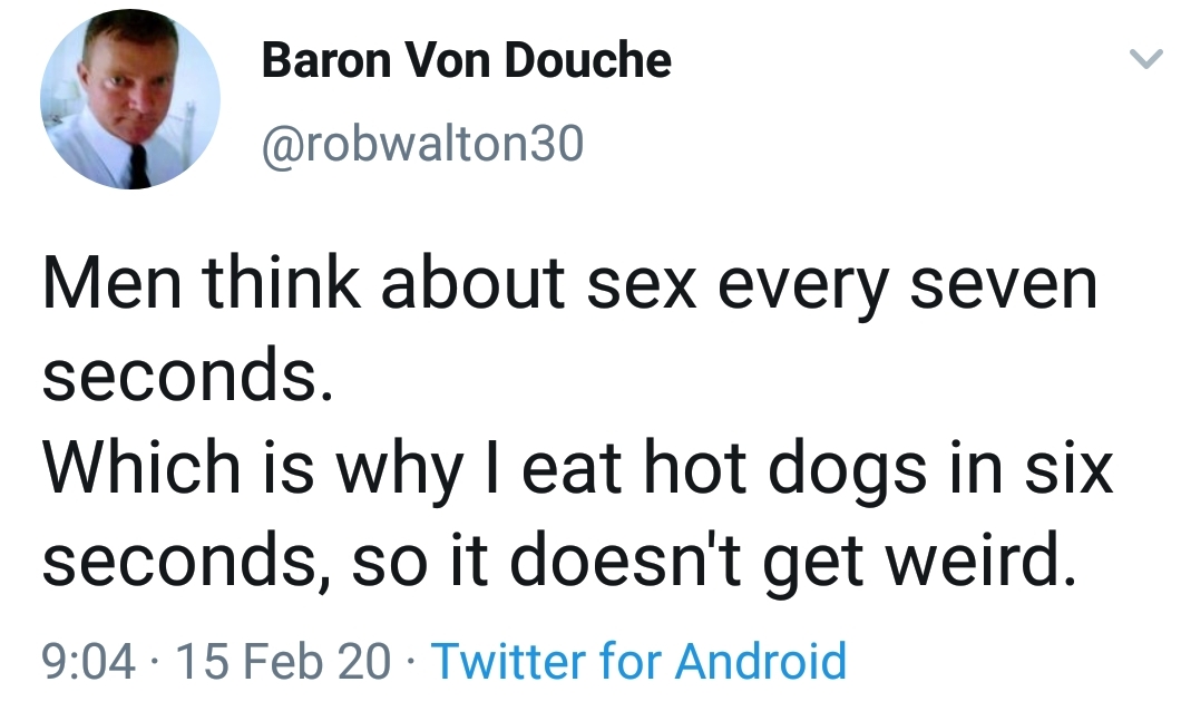 Baron Von Douche Men think about sex every seven seconds Which is why I eat hot dogs in six seconds, so it doesn't get weird. 15 Feb 20 Twitter for Android