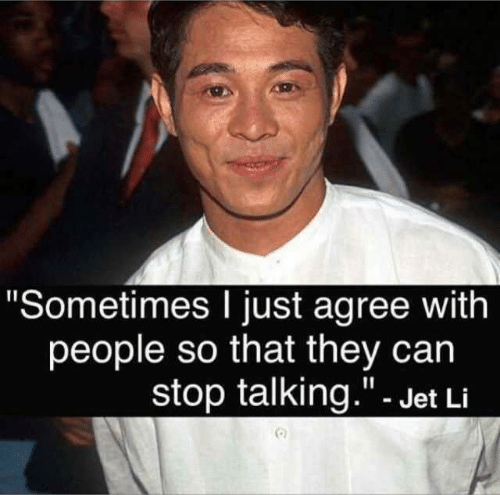 sometimes i just agree with people so they can stop talking - "Sometimes I just agree with people so that they can stop talking." Jet Li