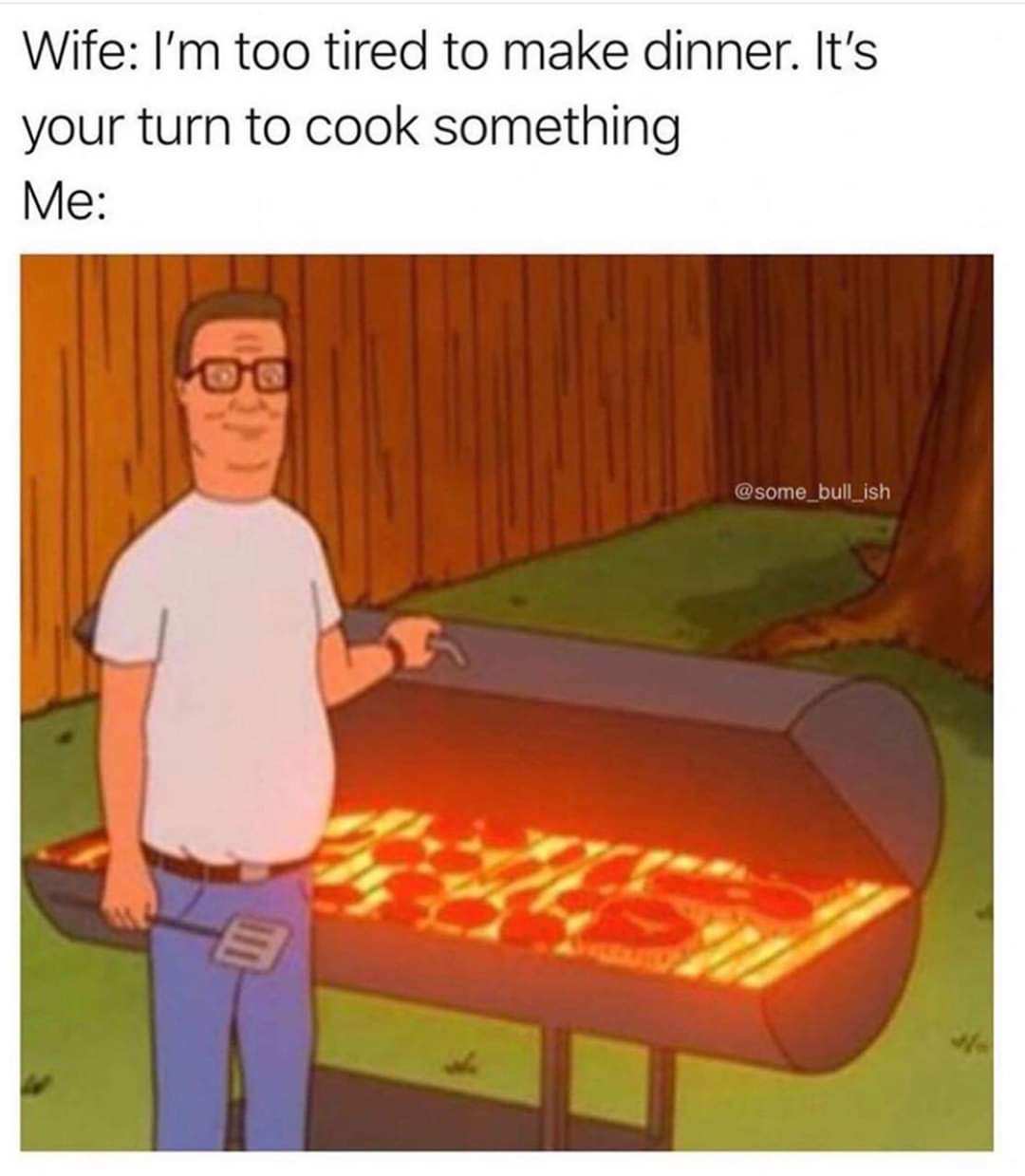 hank hill grilling - Wife I'm too tired to make dinner. It's your turn to cook something Me