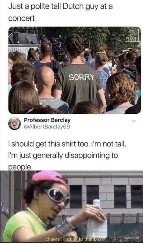 tall dutch people meme - Just a polite tall Dutch guy at a concert Sorry Professor Barclay I should get this shirt too. I'm not tall, i'm just generally disappointing to people. cheers i'll drink to that bro