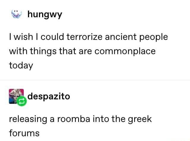 bad people don t worry about being bad - hungwy I wish I could terrorize ancient people with things that are commonplace today despazito releasing a roomba into the greek forums
