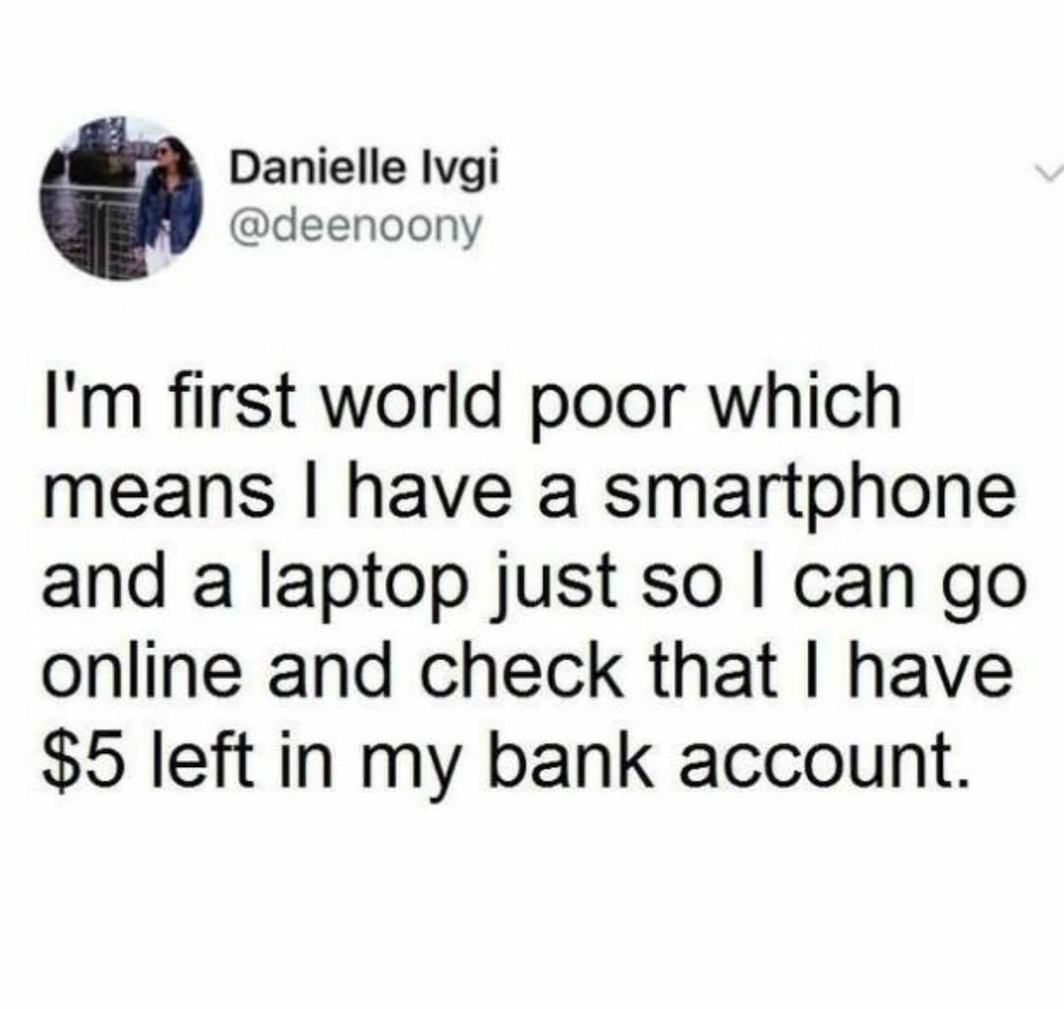angle - Danielle Ivgi I'm first world poor which means I have a smartphone and a laptop just so I can go online and check that I have $5 left in my bank account.