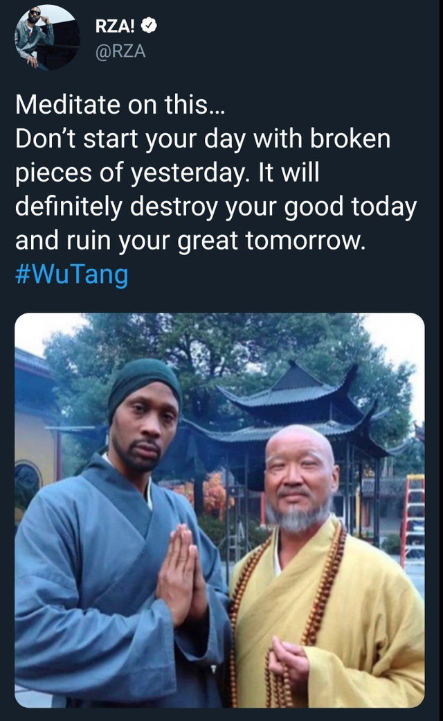 shaolin and wu tang - Rza! Meditate on this... Don't start your day with broken pieces of yesterday. It will definitely destroy your good today and ruin your great tomorrow.