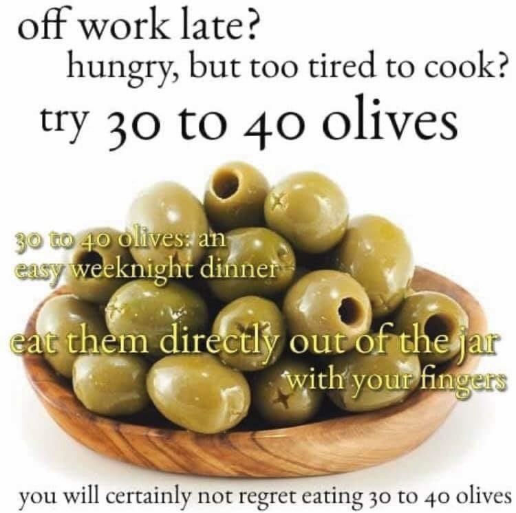 30 to 40 olives meme - off work late? hungry, but too tired to cook? try 30 to 40 olives 30 to 40 olives an easy weeknight dinner eat them directly out of the jar with your fingers you will certainly not regret eating 30 to 40 olives
