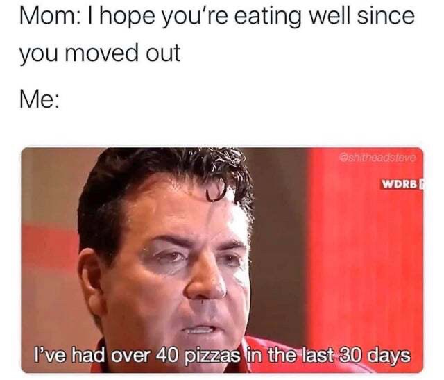 ve had over 40 pizzas - Mom I hope you're eating well since you moved out Me Wdrb I've had over 40 pizzas in the last 30 days