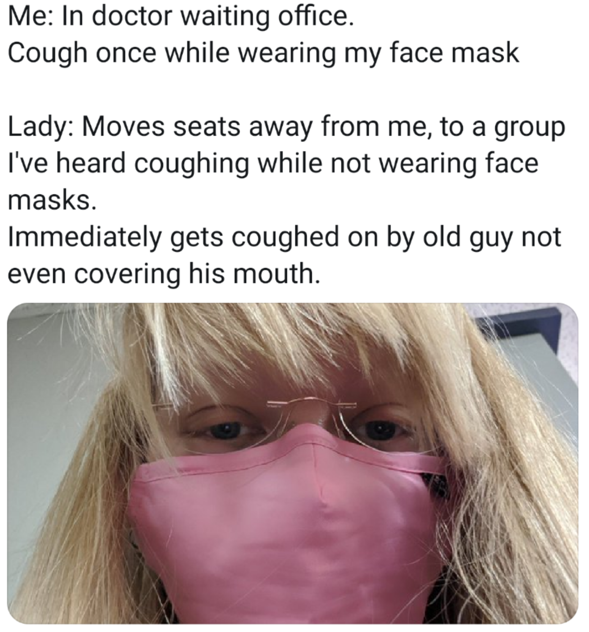 photo caption - Me In doctor waiting office. Cough once while wearing my face mask Lady Moves seats away from me, to a group I've heard coughing while not wearing face masks. Immediately gets coughed on by old guy not even covering his mouth.