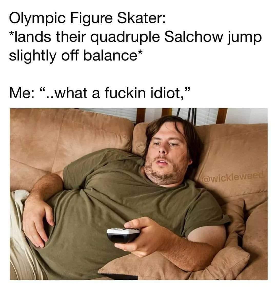 me watching the olympics meme - Olympic Figure Skater lands their quadruple Salchow jump slightly off balance Me ..what a fuckin idiot,"