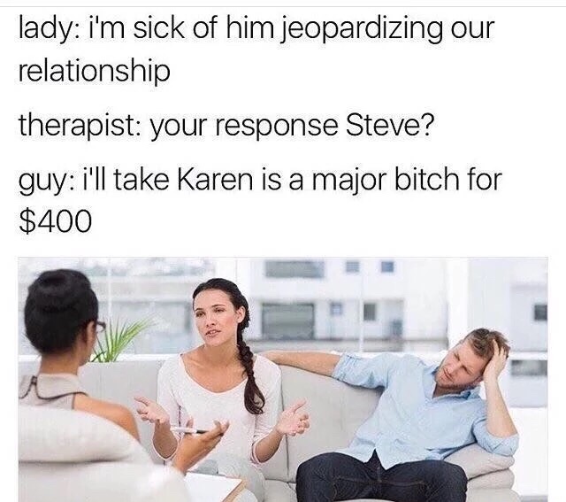 typical karen meme - lady i'm sick of him jeopardizing our relationship therapist your response Steve? guy i'll take Karen is a major bitch for $400