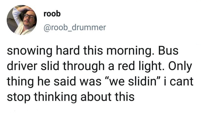 document - roob roob snowing hard this morning. Bus driver slid through a red light. Only thing he said was we slidin i cant stop thinking about this