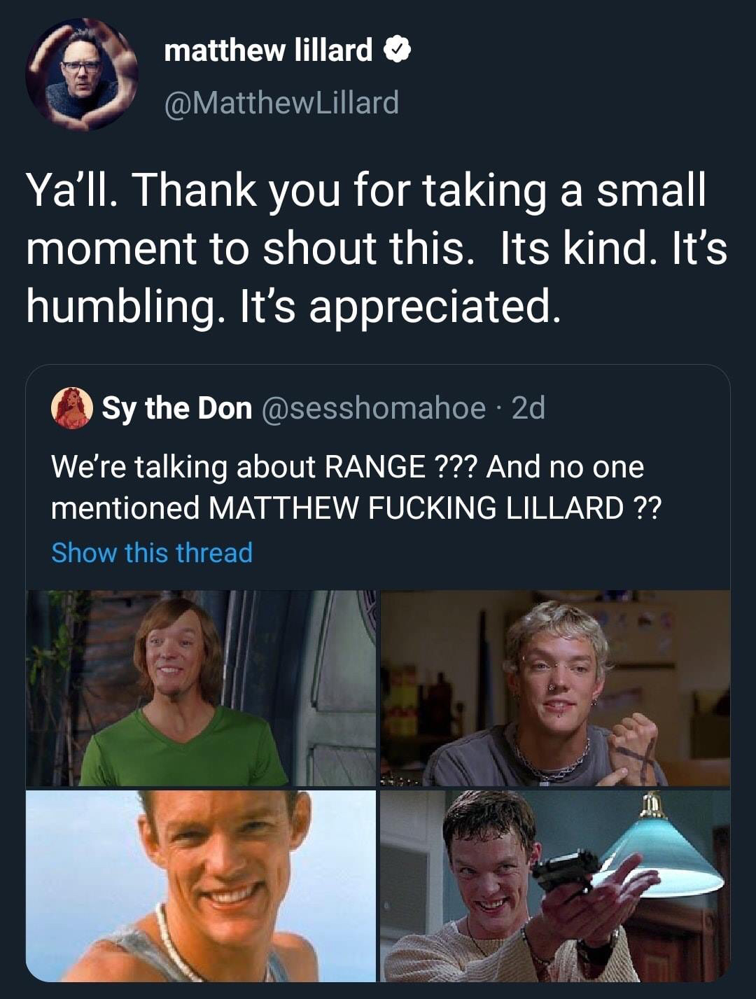 conversation - matthew lillard Lillard Yall. Thank you for taking a small moment to shout this. Its kind. It's humbling. It's appreciated. Sy the Don 2d We're talking about Range ??? And no one mentioned Matthew Fucking Lillard ?? Show this thread