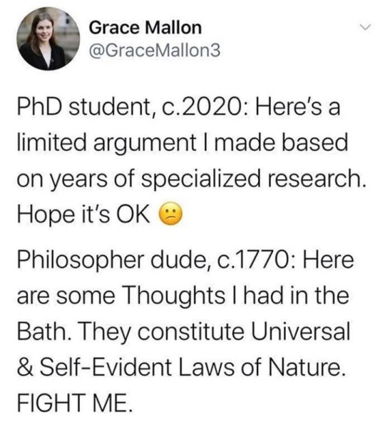 animal - Grace Mallon PhD student, c.2020 Here's a limited argument I made based on years of specialized research. Hope it's Ok Philosopher dude, c.1770 Here are some Thoughts I had in the Bath. They constitute Universal & SelfEvident Laws of Nature. Figh
