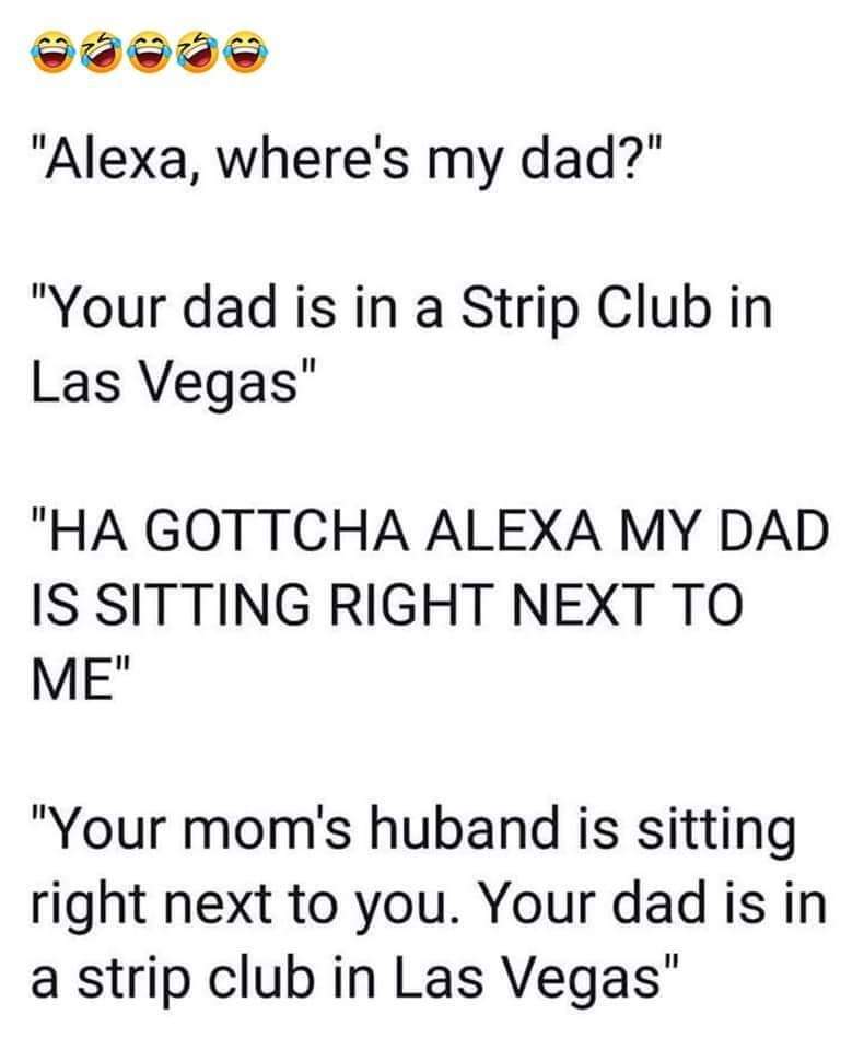 angle - aeae "Alexa, where's my dad?" "Your dad is in a Strip Club in Las Vegas" "Ha Gottcha Alexa My Dad Is Sitting Right Next To Me" "Your mom's huband is sitting right next to you. Your dad is in a strip club in Las Vegas"