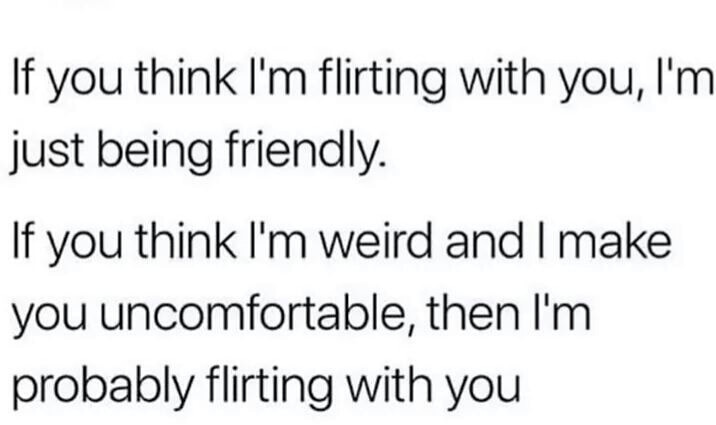 if you think i m flirting meme - If you think I'm flirting with you, I'm just being friendly. If you think I'm weird and I make you uncomfortable, then I'm probably flirting with you