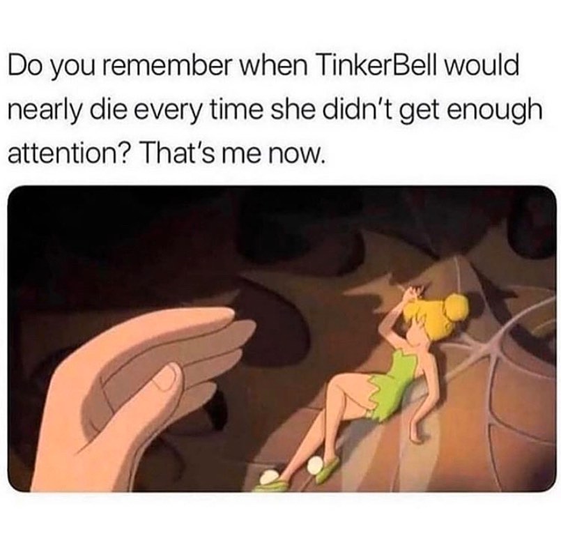 hits funny bone meme - Do you remember when TinkerBell would nearly die every time she didn't get enough attention? That's me now.