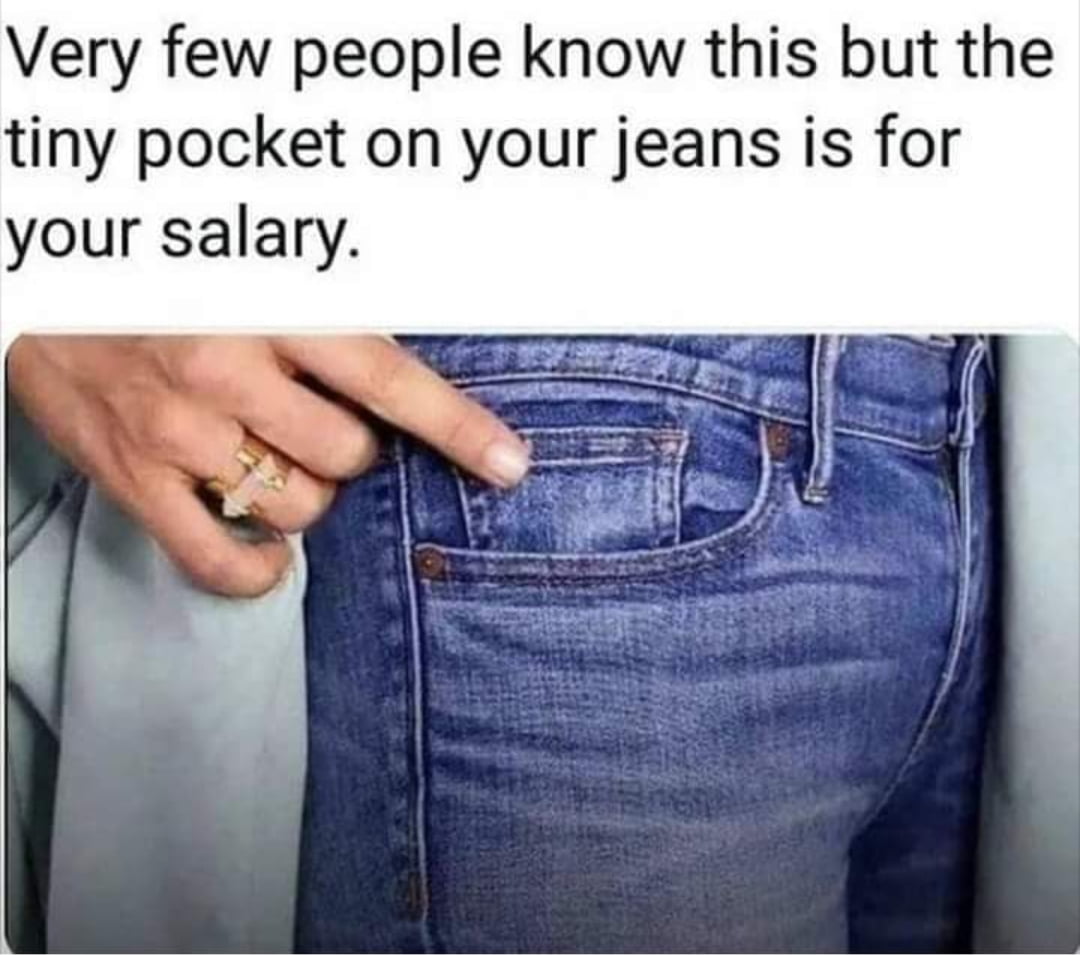 tiny pocket in jeans for salary - Very few people know this but the tiny pocket on your jeans is for your salary.