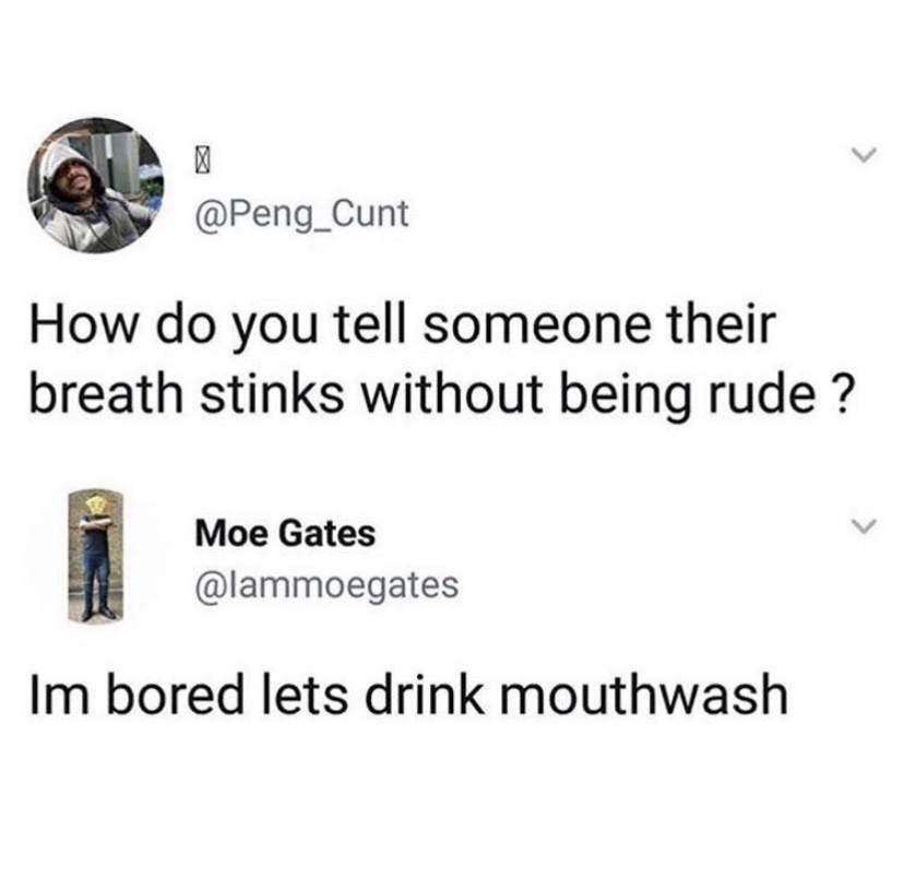 im bored lets drink mouthwash - How do you tell someone their breath stinks without being rude ? Moe Gates Im bored lets drink mouthwash