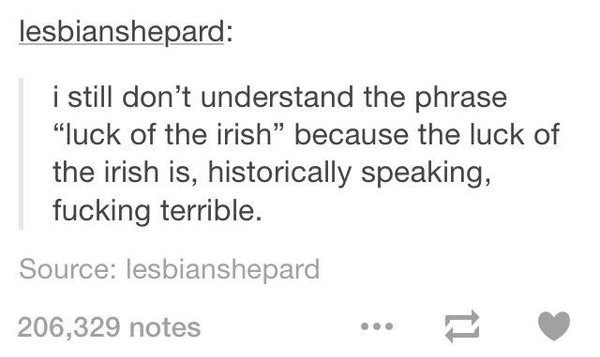 being in love with your friends - lesbianshepard i still don't understand the phrase "luck of the irish because the luck of the irish is, historically speaking, fucking terrible. Source lesbianshepard 206,329 notes